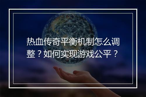 热血传奇平衡机制怎么调整？如何实现游戏公平？