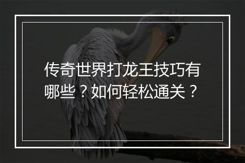 传奇世界打龙王技巧有哪些？如何轻松通关？