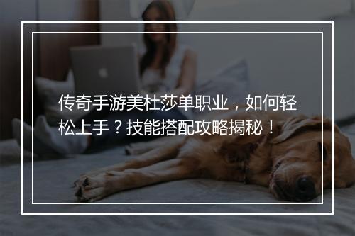 传奇手游美杜莎单职业，如何轻松上手？技能搭配攻略揭秘！