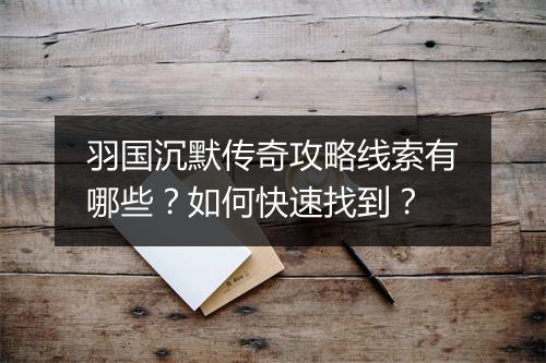 羽国沉默传奇攻略线索有哪些？如何快速找到？