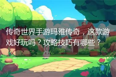 传奇世界手游玛雅传奇，这款游戏好玩吗？攻略技巧有哪些？