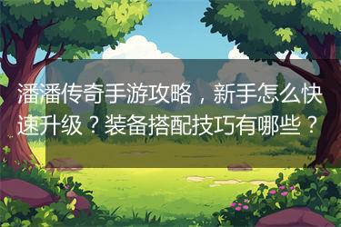 潘潘传奇手游攻略，新手怎么快速升级？装备搭配技巧有哪些？