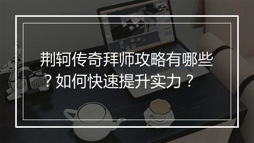 荆轲传奇拜师攻略有哪些？如何快速提升实力？