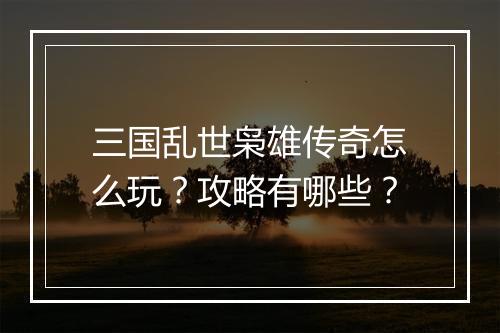 三国乱世枭雄传奇怎么玩？攻略有哪些？