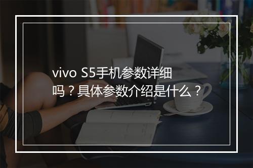 vivo S5手机参数详细吗？具体参数介绍是什么？