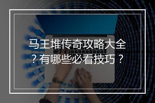 马王堆传奇攻略大全？有哪些必看技巧？