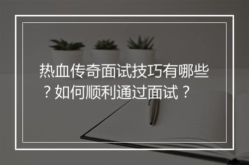 热血传奇面试技巧有哪些？如何顺利通过面试？
