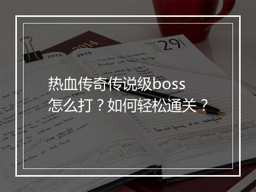热血传奇传说级boss怎么打？如何轻松通关？
