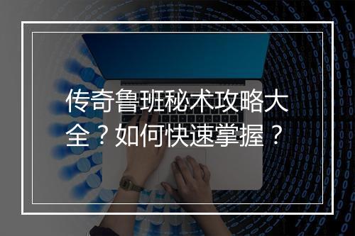 传奇鲁班秘术攻略大全？如何快速掌握？