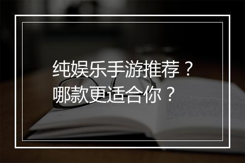 纯娱乐手游推荐？哪款更适合你？