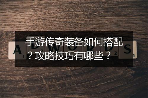 手游传奇装备如何搭配？攻略技巧有哪些？