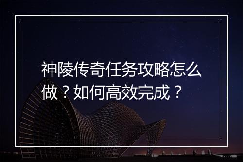 神陵传奇任务攻略怎么做？如何高效完成？