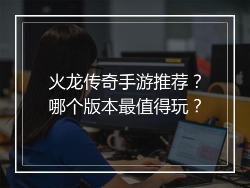 火龙传奇手游推荐？哪个版本最值得玩？