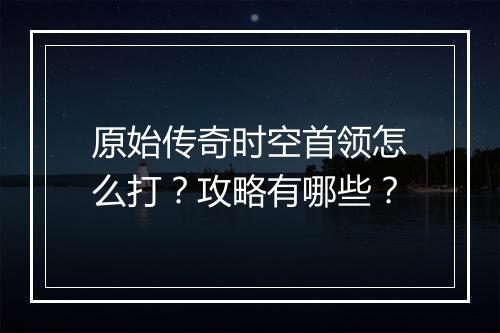 原始传奇时空首领怎么打？攻略有哪些？