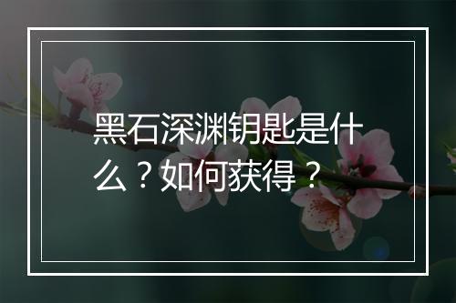 黑石深渊钥匙是什么？如何获得？
