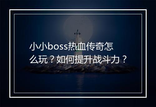 小小boss热血传奇怎么玩？如何提升战斗力？