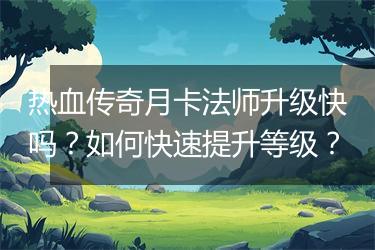 热血传奇月卡法师升级快吗？如何快速提升等级？