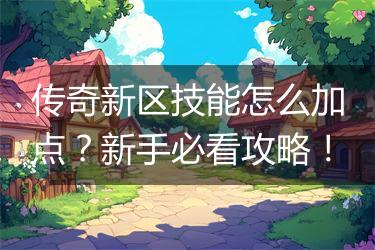 传奇新区技能怎么加点？新手必看攻略！