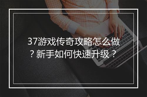 37游戏传奇攻略怎么做？新手如何快速升级？