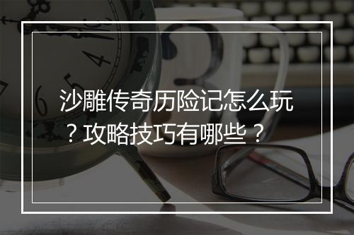 沙雕传奇历险记怎么玩？攻略技巧有哪些？