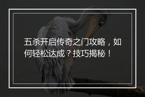 五杀开启传奇之门攻略，如何轻松达成？技巧揭秘！