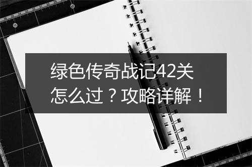 绿色传奇战记42关怎么过？攻略详解！
