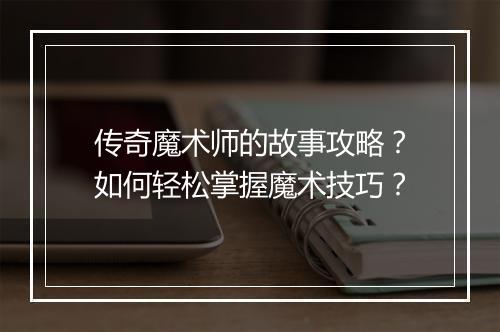 传奇魔术师的故事攻略？如何轻松掌握魔术技巧？