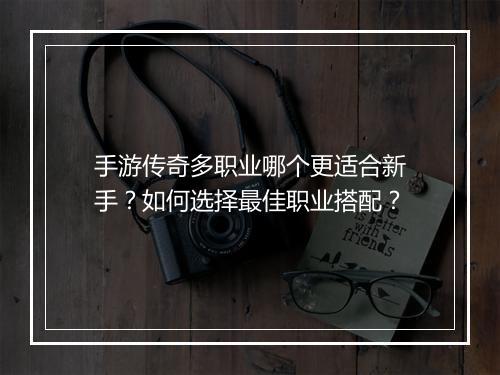 手游传奇多职业哪个更适合新手？如何选择最佳职业搭配？