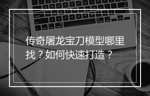 传奇屠龙宝刀模型哪里找？如何快速打造？