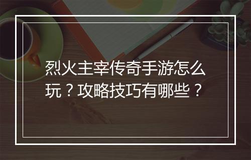 烈火主宰传奇手游怎么玩？攻略技巧有哪些？