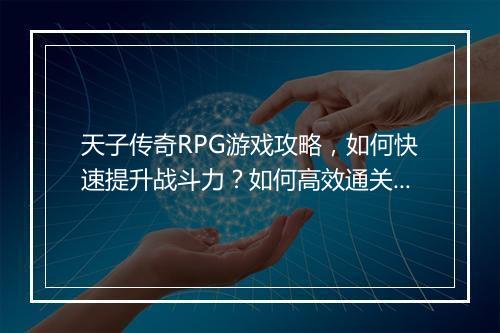 天子传奇RPG游戏攻略，如何快速提升战斗力？如何高效通关副本？