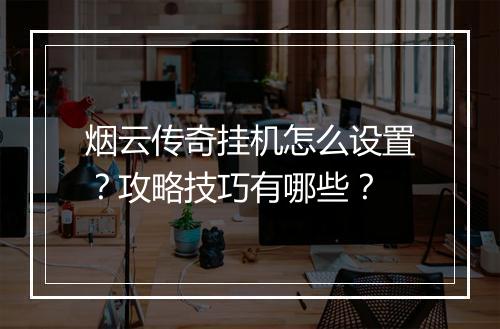 烟云传奇挂机怎么设置？攻略技巧有哪些？