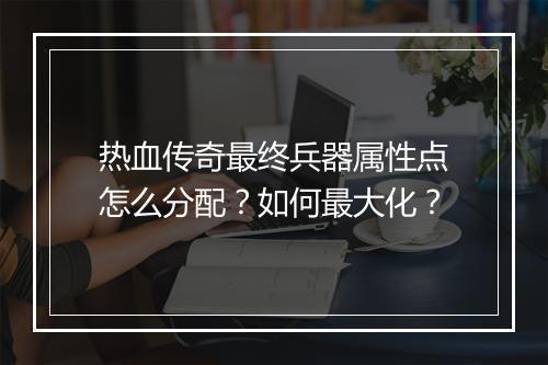 热血传奇最终兵器属性点怎么分配？如何最大化？