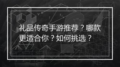 礼品传奇手游推荐？哪款更适合你？如何挑选？