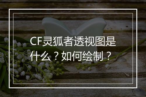 CF灵狐者透视图是什么？如何绘制？