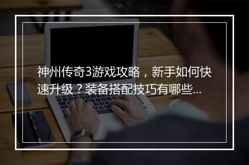 神州传奇3游戏攻略，新手如何快速升级？装备搭配技巧有哪些？