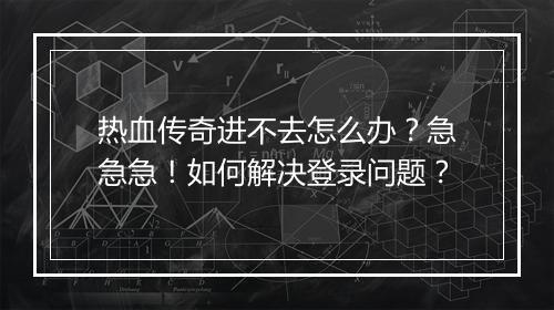 热血传奇进不去怎么办？急急急！如何解决登录问题？