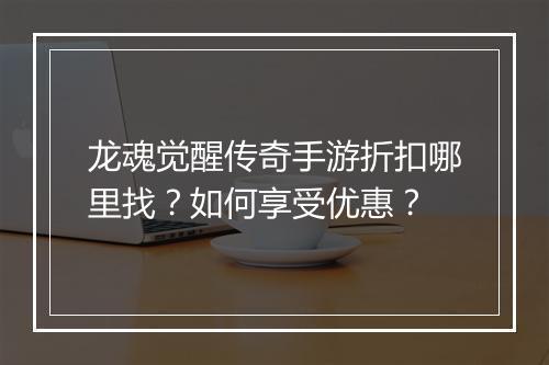 龙魂觉醒传奇手游折扣哪里找？如何享受优惠？