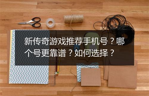 新传奇游戏推荐手机号？哪个号更靠谱？如何选择？