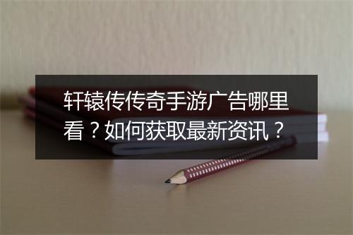 轩辕传传奇手游广告哪里看？如何获取最新资讯？