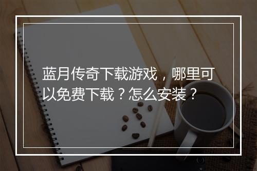 蓝月传奇下载游戏，哪里可以免费下载？怎么安装？