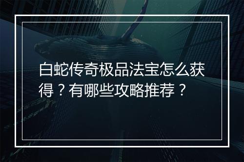 白蛇传奇极品法宝怎么获得？有哪些攻略推荐？