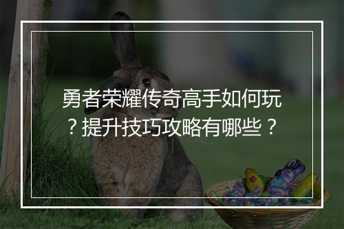 勇者荣耀传奇高手如何玩？提升技巧攻略有哪些？