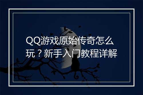 QQ游戏原始传奇怎么玩？新手入门教程详解