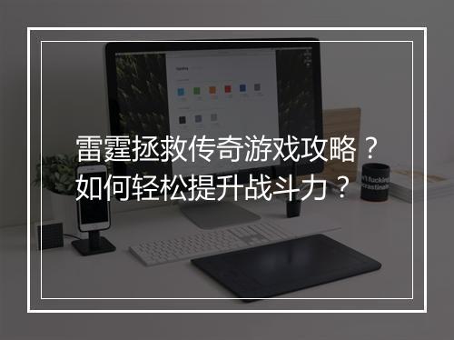 雷霆拯救传奇游戏攻略？如何轻松提升战斗力？