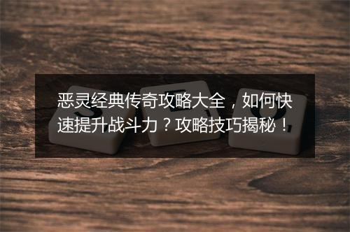 恶灵经典传奇攻略大全，如何快速提升战斗力？攻略技巧揭秘！