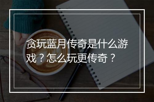 贪玩蓝月传奇是什么游戏？怎么玩更传奇？