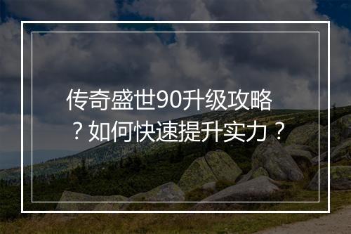 传奇盛世90升级攻略？如何快速提升实力？