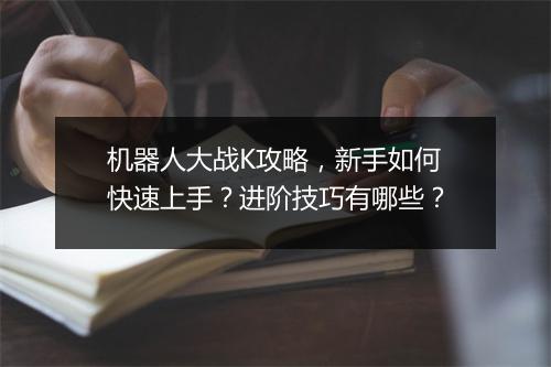 机器人大战K攻略，新手如何快速上手？进阶技巧有哪些？