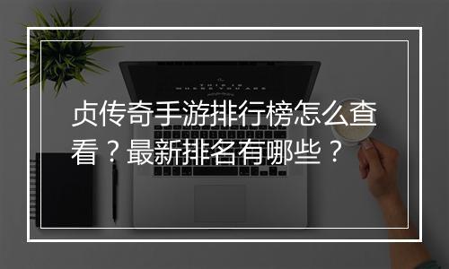 贞传奇手游排行榜怎么查看？最新排名有哪些？